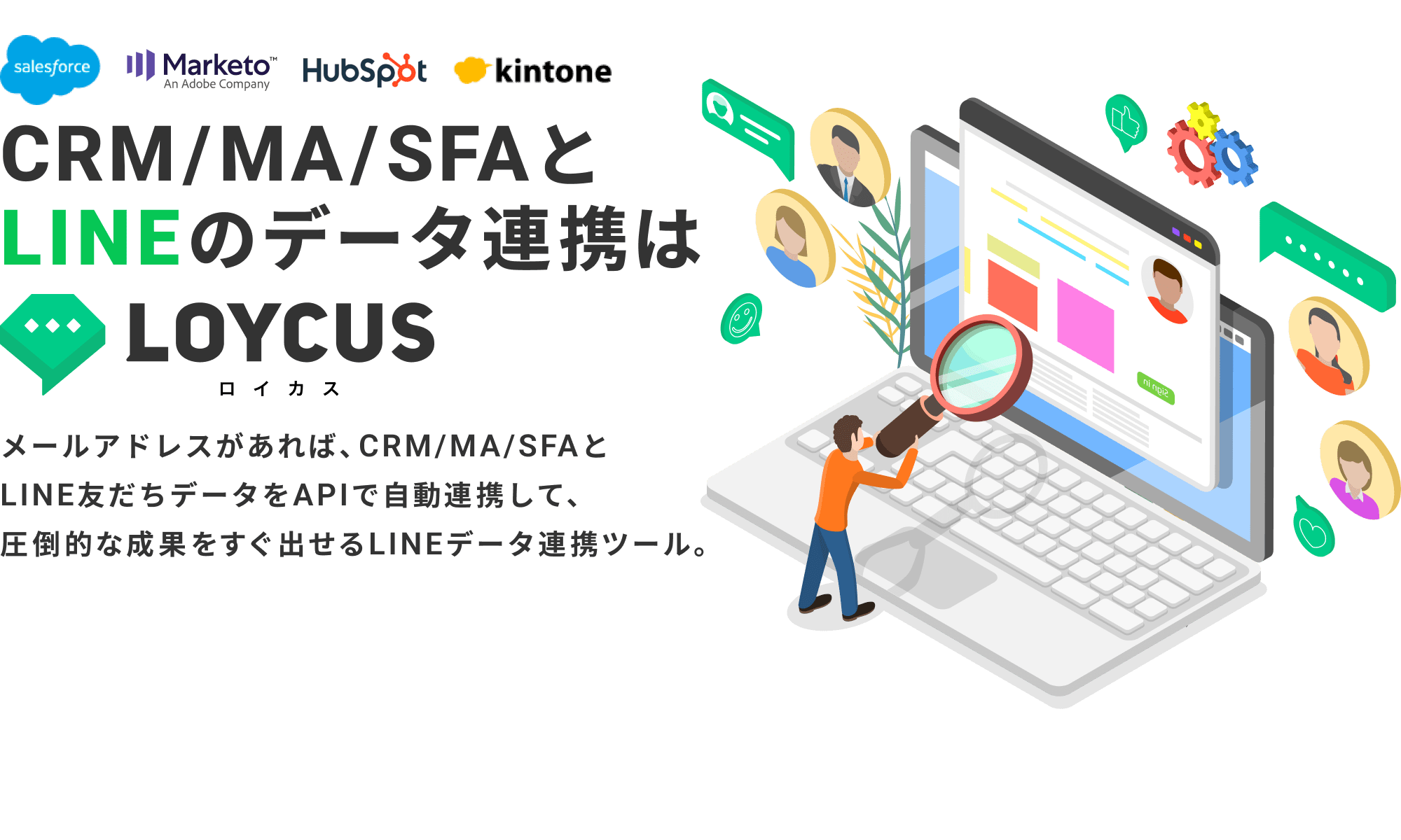 salesforce,marketo,hubspot,kintone,...CRM/MA/SFAとLINEのデータ連携はLOYCUS（ロイカス）｜メールアドレスがあれば、CRM/MA/SFAとLINE友だちデータをAPIで自動連携して、圧倒的な成果をすぐ出せるLINEデータ連携ツール。